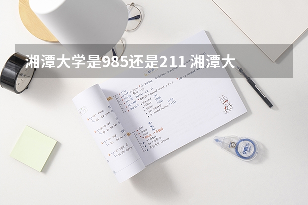 湘潭大学是985还是211 湘潭大学是不是211工程或者985工程