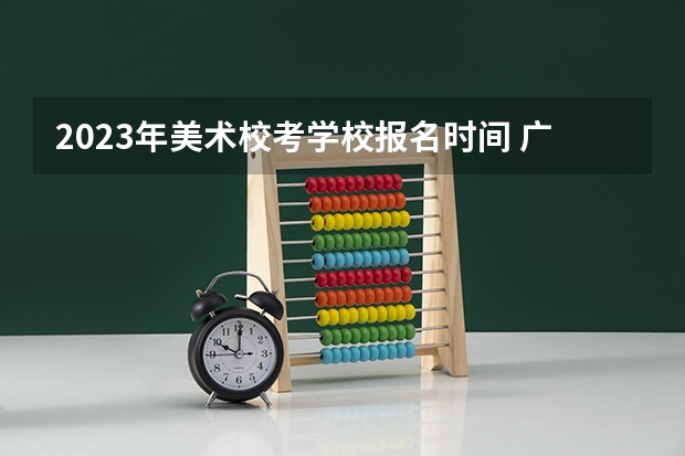 2023年美术校考学校报名时间 广西艺考成绩