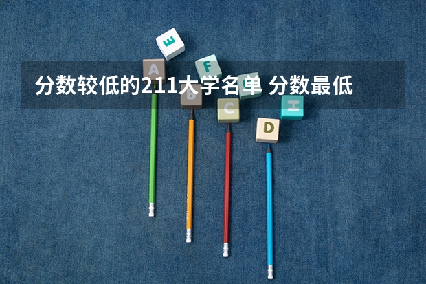 分数较低的211大学名单 分数最低的211大学-适合捡漏的211大学文理科（2022年参考）