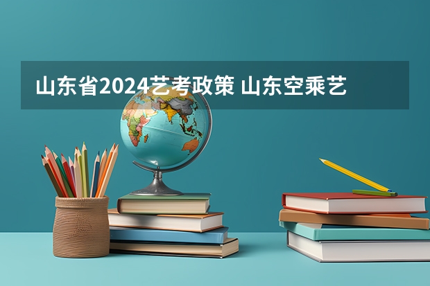 山东省2024艺考政策 山东空乘艺考人数