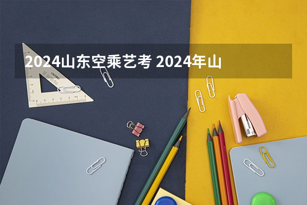 2024山东空乘艺考 2024年山东艺考报名时间