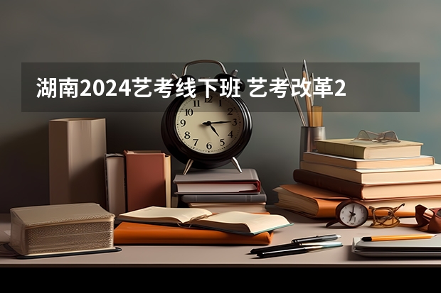 湖南2024艺考线下班 艺考改革2024年文化课的要求