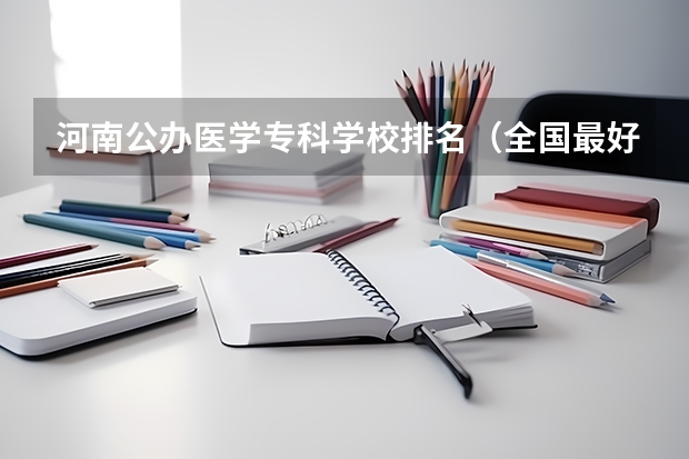 河南公办医学专科学校排名（全国最好的医学专科学校排名）