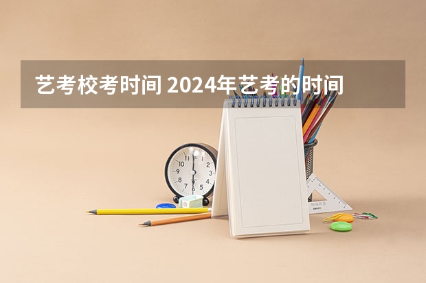 艺考校考时间 2024年艺考的时间安排是怎样的？
