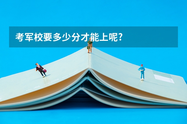 考军校要多少分才能上呢?