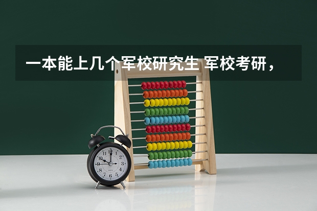 一本能上几个军校研究生 军校考研,帮忙选校.