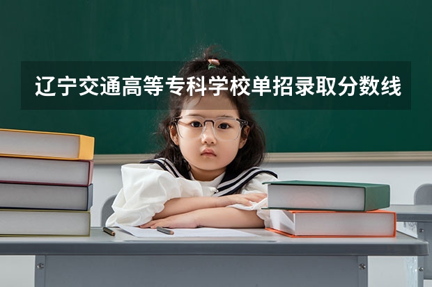 辽宁交通高等专科学校单招录取分数线（辽宁交通高等专科学校单招分数线）