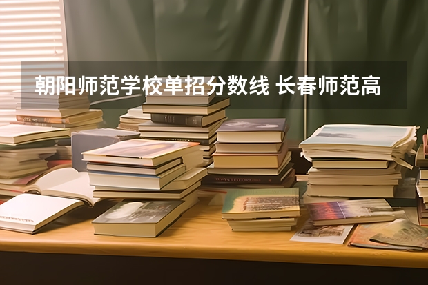 朝阳师范学校单招分数线 长春师范高等专科学校单招分数线