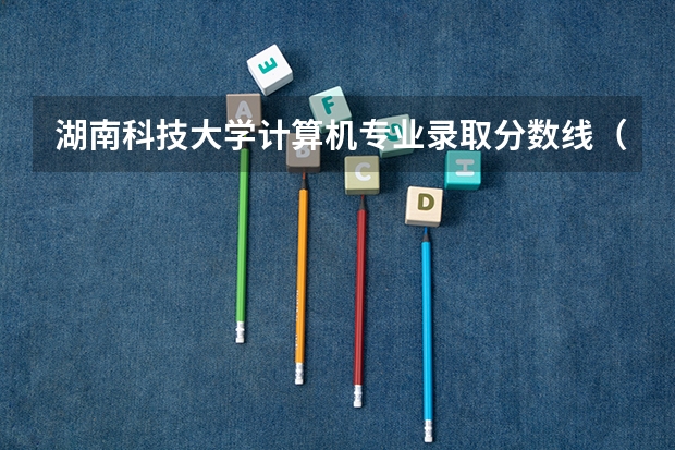 湖南科技大学计算机专业录取分数线（湖南单招录取分数线）