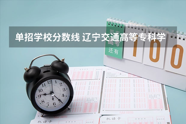 单招学校分数线 辽宁交通高等专科学校单招录取分数线