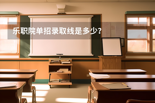 乐职院单招录取线是多少？