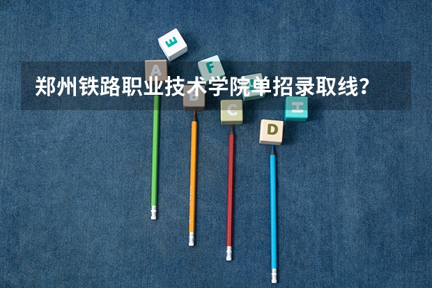 郑州铁路职业技术学院单招录取线？ 河南电力高等专科学校河南省历年分数线