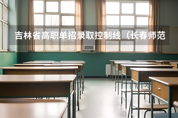 吉林省高职单招录取控制线（长春师范高等专科学校单招分数线）