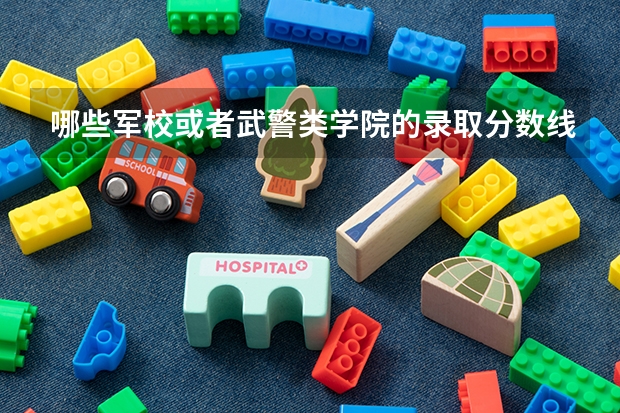 哪些军校或者武警类学院的录取分数线比较低呢？