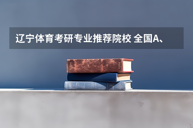 辽宁体育考研专业推荐院校 全国A、B、C区体育类考研院校排名表