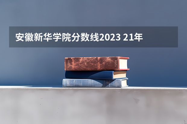 安徽新华学院分数线2023 21年专升本安艺最低录取分数线