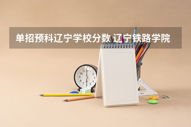 单招预科辽宁学校分数 辽宁铁路学院单招录取分数线