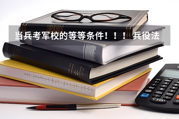 当兵考军校的等等条件！！！ 兵役法最新规定高考考军校的年龄要求