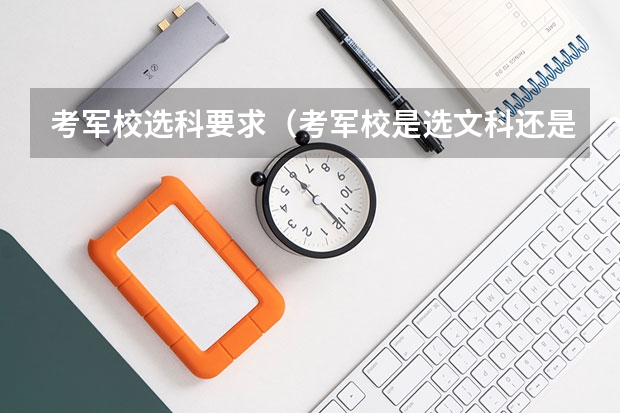 考军校选科要求（考军校是选文科还是选理科较好）
