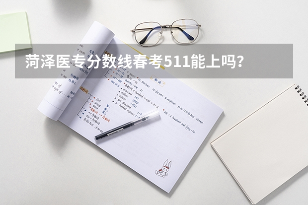 菏泽医专分数线春考511能上吗？