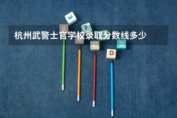 杭州武警士官学校录取分数线多少
