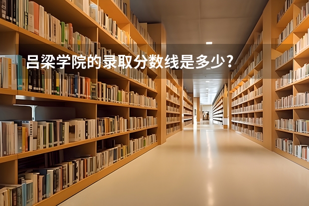 吕梁学院的录取分数线是多少?