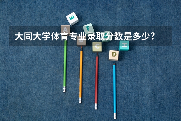 大同大学体育专业录取分数是多少?