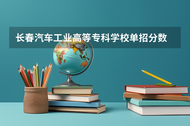长春汽车工业高等专科学校单招分数 浙江汽车职业技术学校分数线