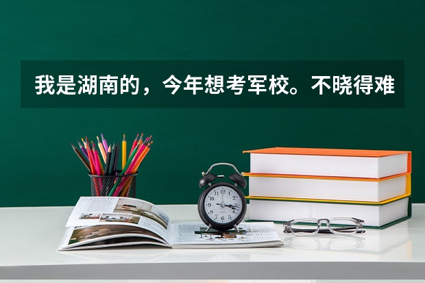 我是湖南的，今年想考军校。不晓得难不？ 湖南最容易考的二本军校