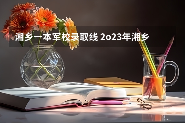 湘乡一本军校录取线 2o23年湘乡市中考录取分数线