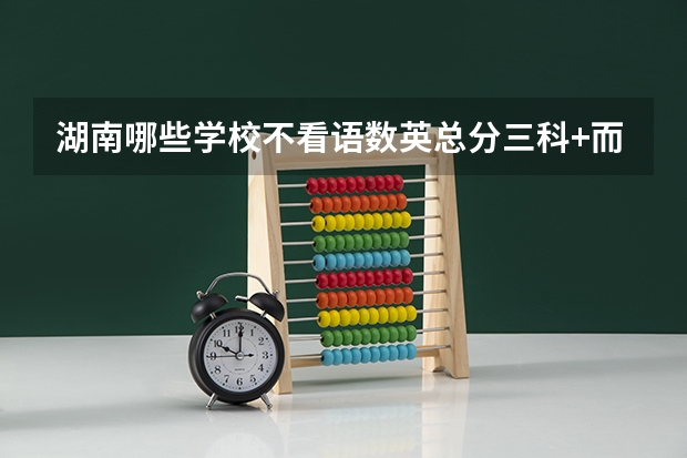 湖南哪些学校不看语数英总分三科+而是看学考总分？