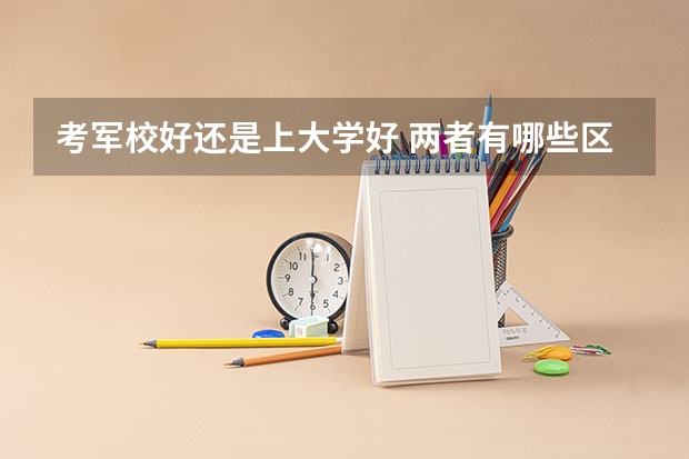 考军校好还是上大学好 两者有哪些区别