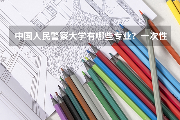 中国人民警察大学有哪些专业？一次性了解全部？