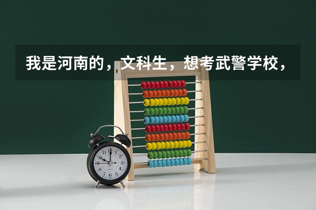 我是河南的，文科生，想考武警学校，大概要多少分，哪个武警学校比较好