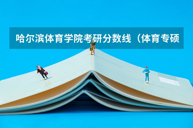 哈尔滨体育学院考研分数线（体育专硕考研：历年分数线备考分析及指导？）