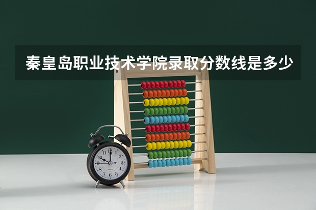 秦皇岛职业技术学院录取分数线是多少？