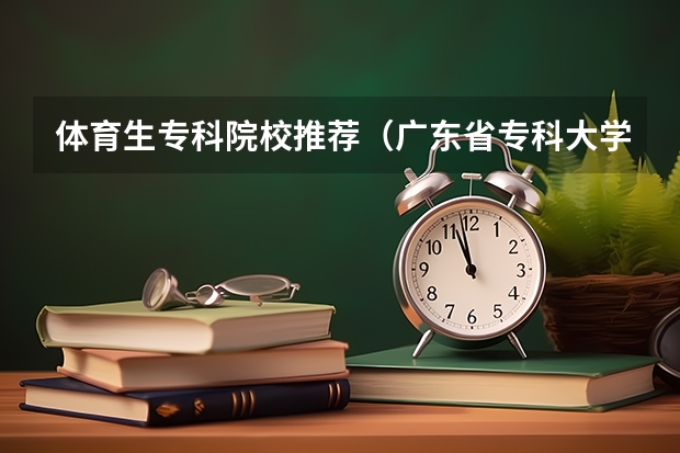 体育生专科院校推荐（广东省专科大学排名）
