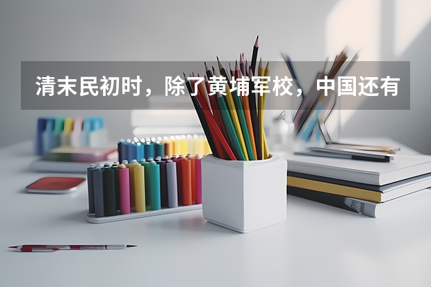 清末民初时，除了黄埔军校，中国还有其他军事学校吗？