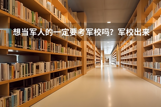 想当军人的一定要考军校吗？军校出来的一定是军人吗？现在国内有哪些比较好的军校？