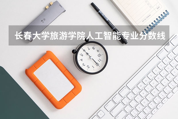 长春大学旅游学院人工智能专业分数线是多少(近三年分数线一览)