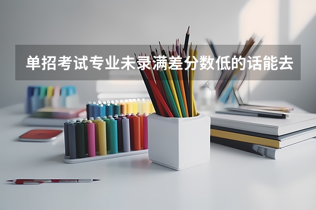 单招考试专业未录满差分数低的话能去吗？