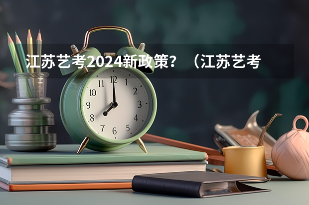 江苏艺考2024新政策？（江苏艺考时间2024具体时间）