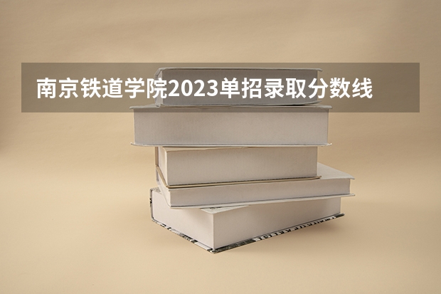 南京铁道学院2023单招录取分数线是多少分
