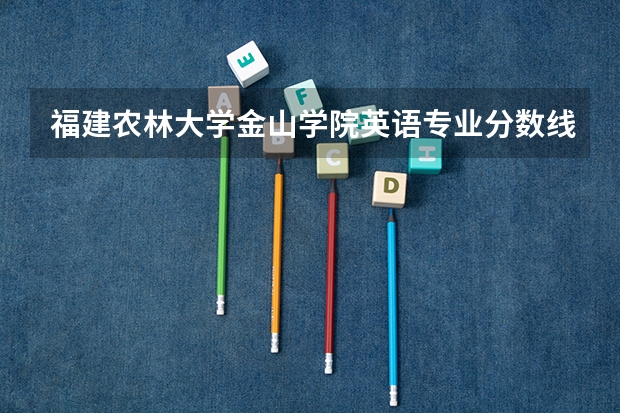 福建农林大学金山学院英语专业分数线是多少(近三年分数线一览)