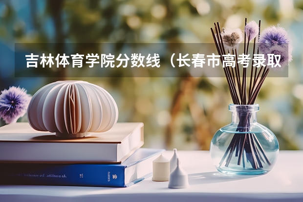 吉林体育学院分数线（长春市高考录取分数线）