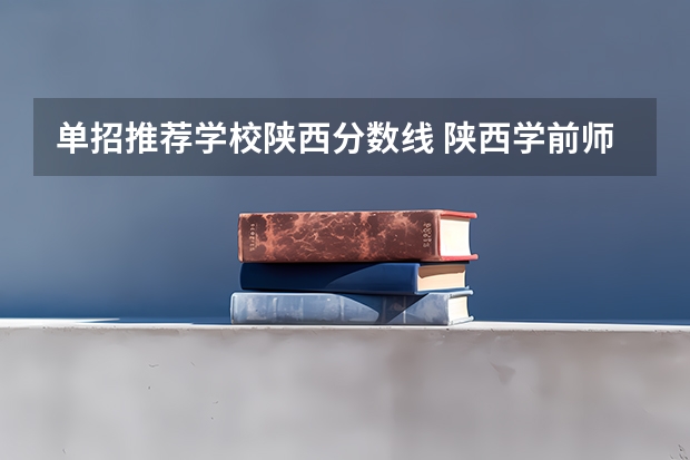 单招推荐学校陕西分数线 陕西学前师范学院单招录取分数线