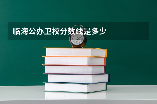 临海公办卫校分数线是多少