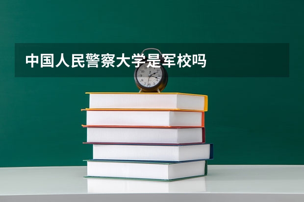 中国人民警察大学是军校吗