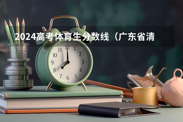 2024高考体育生分数线（广东省清远市华侨中学分数线）
