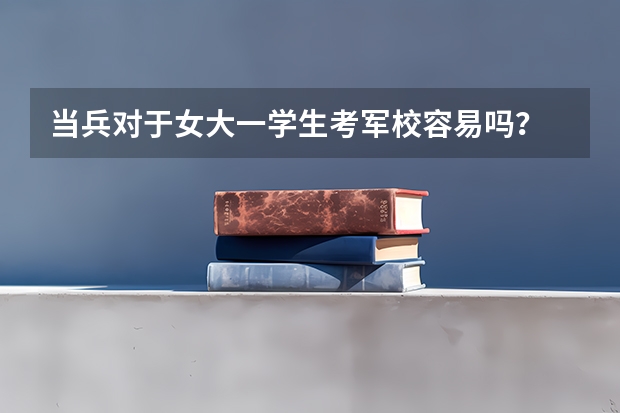 当兵对于女大一学生考军校容易吗？
